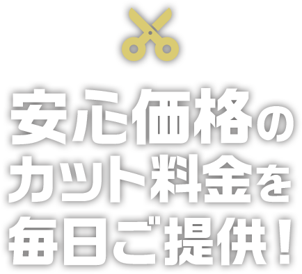 安心価格のカット料金を毎日ご提供！